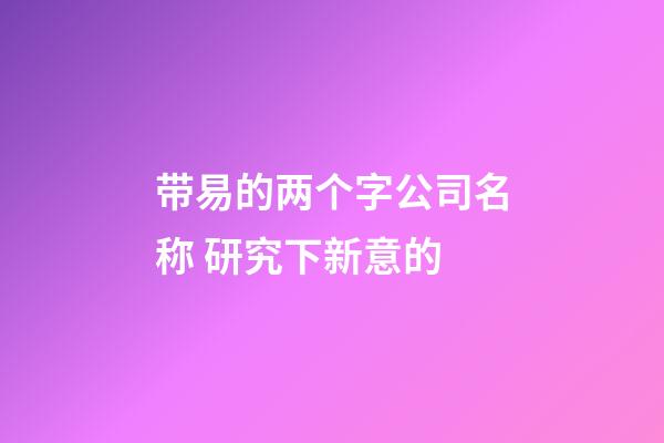 带易的两个字公司名称 研究下新意的-第1张-公司起名-玄机派